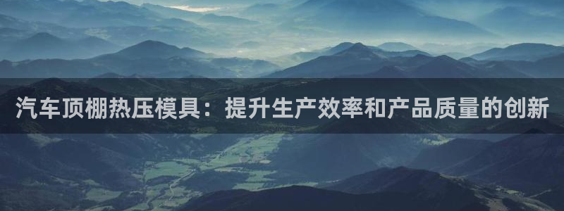 emc全站app下载：汽车顶棚热压模具：提升生产效率和产