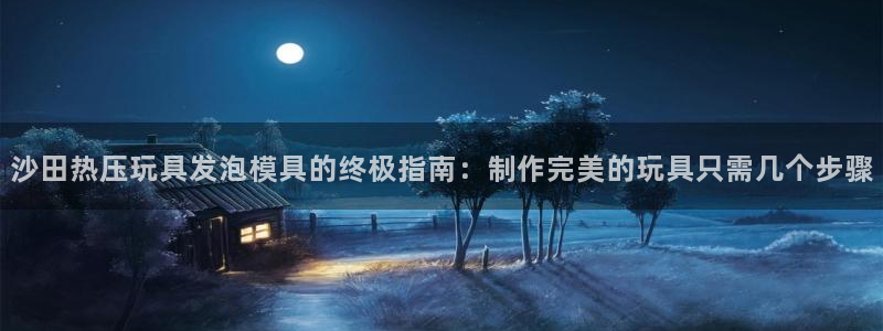 emc易倍首页：沙田热压玩具发泡模具的终极指南：制作完美
