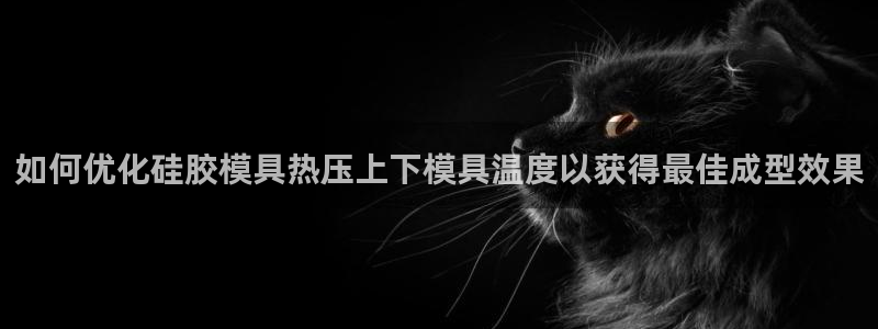 易倍申效果怎么样：如何优化硅胶模具热压上下模具温度以获得