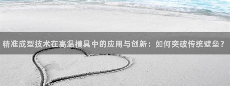 易倍申怎么样：精准成型技术在高温模具中的应用与创新：如何