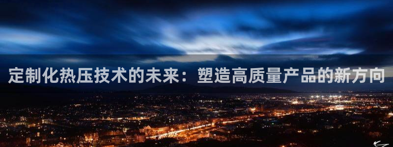 易倍下载地址：定制化热压技术的未来：塑造高质量产品的新方