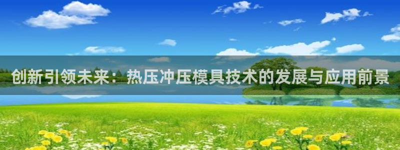 emc易倍下载：创新引领未来：热压冲压模具技术的发展与应