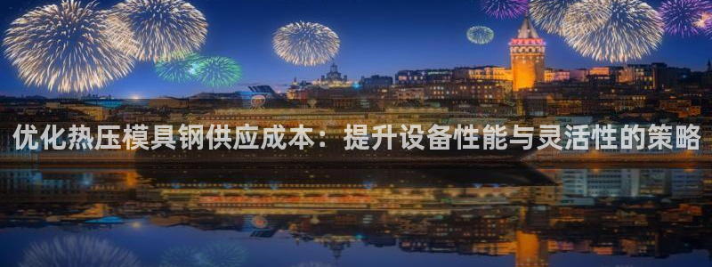 易倍全站：优化热压模具钢供应成本：提升设备性能与灵活性的