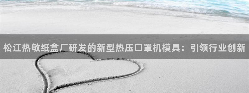易倍申片的副作用：松江热敏纸盒厂研发的新型热压口罩机模具